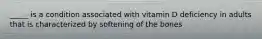 _____ is a condition associated with vitamin D deficiency in adults that is characterized by softening of the bones