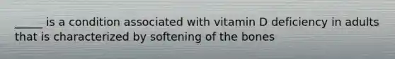 _____ is a condition associated with vitamin D deficiency in adults that is characterized by softening of the bones