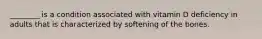 ________ is a condition associated with vitamin D deficiency in adults that is characterized by softening of the bones.