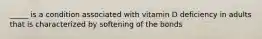_____ is a condition associated with vitamin D deficiency in adults that is characterized by softening of the bonds