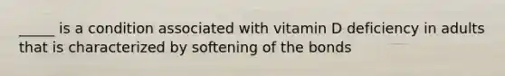 _____ is a condition associated with vitamin D deficiency in adults that is characterized by softening of the bonds