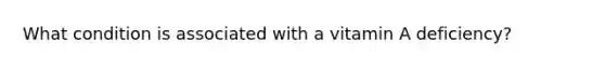 What condition is associated with a vitamin A deficiency?