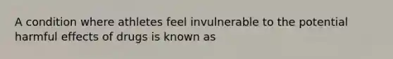 A condition where athletes feel invulnerable to the potential harmful effects of drugs is known as