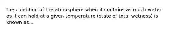 the condition of the atmosphere when it contains as much water as it can hold at a given temperature (state of total wetness) is known as...