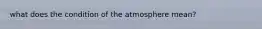 what does the condition of the atmosphere mean?