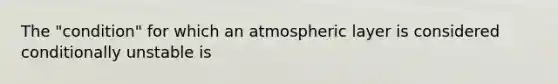 The "condition" for which an atmospheric layer is considered conditionally unstable is