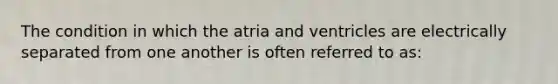 The condition in which the atria and ventricles are electrically separated from one another is often referred to as: