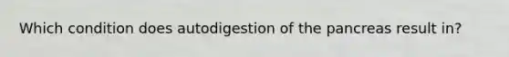 Which condition does autodigestion of the pancreas result in?