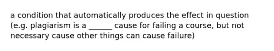 a condition that automatically produces the effect in question (e.g. plagiarism is a ______ cause for failing a course, but not necessary cause other things can cause failure)