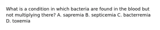 What is a condition in which bacteria are found in the blood but not multiplying there? A. sapremia B. septicemia C. bacterremia D. toxemia