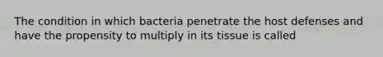 The condition in which bacteria penetrate the host defenses and have the propensity to multiply in its tissue is called