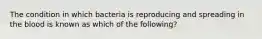 The condition in which bacteria is reproducing and spreading in the blood is known as which of the following?