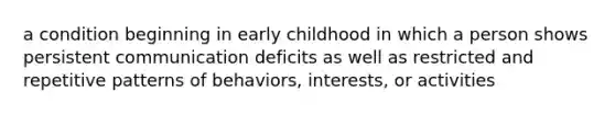 a condition beginning in early childhood in which a person shows persistent communication deficits as well as restricted and repetitive patterns of behaviors, interests, or activities