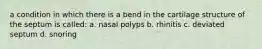 a condition in which there is a bend in the cartilage structure of the septum is called: a. nasal polyps b. rhinitis c. deviated septum d. snoring