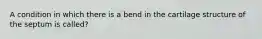 A condition in which there is a bend in the cartilage structure of the septum is called?