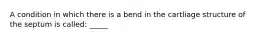 A condition in which there is a bend in the cartliage structure of the septum is called: _____
