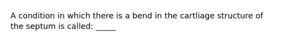 A condition in which there is a bend in the cartliage structure of the septum is called: _____