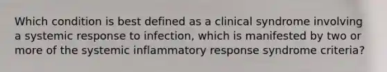 Which condition is best defined as a clinical syndrome involving a systemic response to infection, which is manifested by two or more of the systemic inflammatory response syndrome criteria?