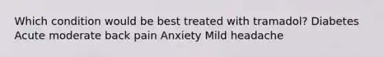 Which condition would be best treated with tramadol? Diabetes Acute moderate back pain Anxiety Mild headache