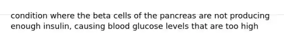 condition where the beta cells of the pancreas are not producing enough insulin, causing blood glucose levels that are too high