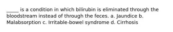 _____ is a condition in which bilirubin is eliminated through the bloodstream instead of through the feces. a. Jaundice b. Malabsorption c. Irritable-bowel syndrome d. Cirrhosis