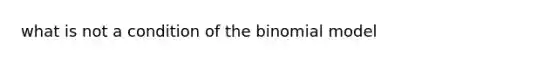 what is not a condition of <a href='https://www.questionai.com/knowledge/kCdwIax7FU-the-binomial' class='anchor-knowledge'>the binomial</a> model