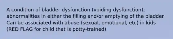 A condition of bladder dysfunction (voiding dysfunction); abnormalities in either the filling and/or emptying of the bladder Can be associated with abuse (sexual, emotional, etc) in kids (RED FLAG for child that is potty-trained)