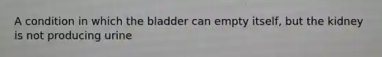 A condition in which the bladder can empty itself, but the kidney is not producing urine