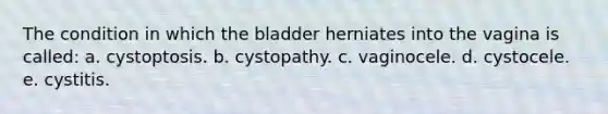 The condition in which the bladder herniates into the vagina is called: a. cystoptosis. b. cystopathy. c. vaginocele. d. cystocele. e. cystitis.