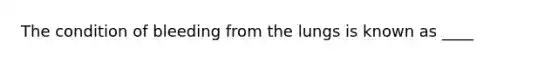 The condition of bleeding from the lungs is known as ____