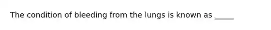 The condition of bleeding from the lungs is known as _____