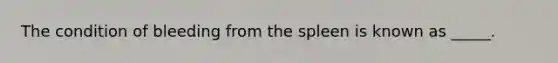 The condition of bleeding from the spleen is known as _____.