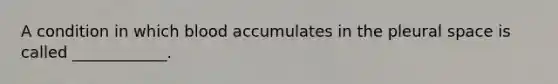 A condition in which blood accumulates in the pleural space is called ____________.