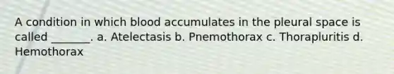 A condition in which blood accumulates in the pleural space is called _______. a. Atelectasis b. Pnemothorax c. Thorapluritis d. Hemothorax