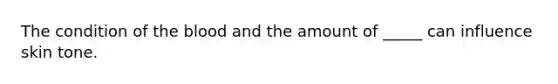 The condition of the blood and the amount of _____ can influence skin tone.
