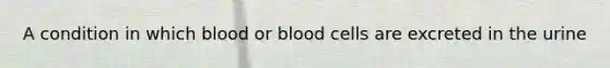 A condition in which blood or blood cells are excreted in the urine