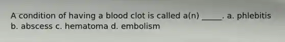 A condition of having a blood clot is called a(n) _____. a. phlebitis b. abscess c. hematoma d. embolism