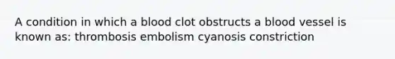 A condition in which a blood clot obstructs a blood vessel is known as: thrombosis embolism cyanosis constriction