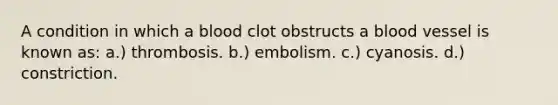 A condition in which a blood clot obstructs a blood vessel is known as: a.) thrombosis. b.) embolism. c.) cyanosis. d.) constriction.