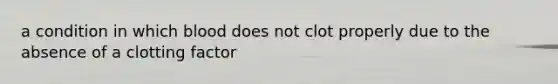 a condition in which blood does not clot properly due to the absence of a clotting factor