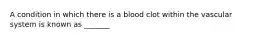 A condition in which there is a blood clot within the vascular system is known as _______