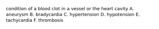 condition of a blood clot in a vessel or the heart cavity A. aneurysm B. bradycardia C. hypertension D. hypotension E. tachycardia F. thrombosis