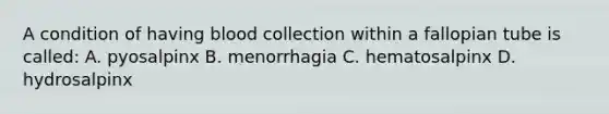 A condition of having blood collection within a fallopian tube is called: A. pyosalpinx B. menorrhagia C. hematosalpinx D. hydrosalpinx