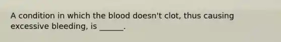 A condition in which the blood doesn't clot, thus causing excessive bleeding, is ______.