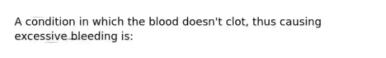 A condition in which the blood doesn't clot, thus causing excessive bleeding is: