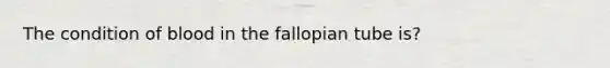 The condition of blood in the fallopian tube is?