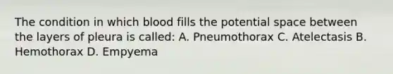 The condition in which blood fills the potential space between the layers of pleura is called: A. Pneumothorax C. Atelectasis B. Hemothorax D. Empyema