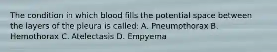 The condition in which blood fills the potential space between the layers of the pleura is called: A. Pneumothorax B. Hemothorax C. Atelectasis D. Empyema