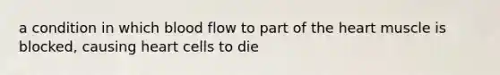 a condition in which blood flow to part of the heart muscle is blocked, causing heart cells to die