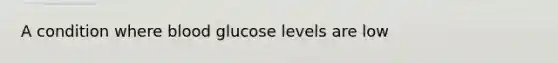 A condition where blood glucose levels are low